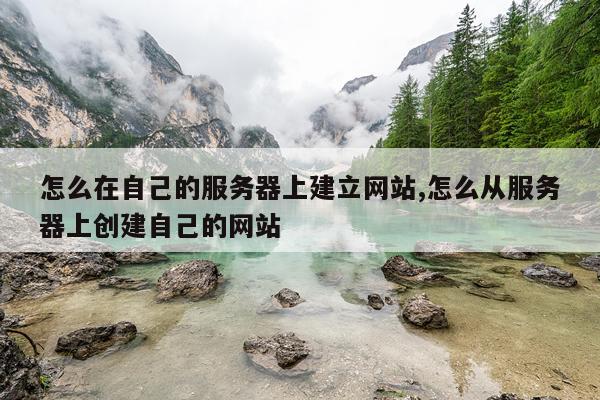 怎么在自己的服务器上建立网站,怎么从服务器上创建自己的网站