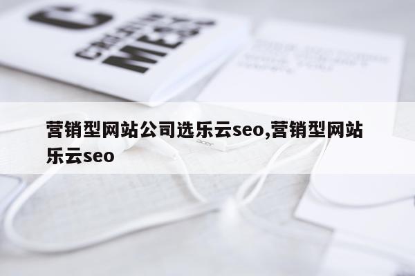 营销型网站公司选乐云seo,营销型网站 乐云seo