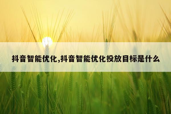 抖音智能优化,抖音智能优化投放目标是什么