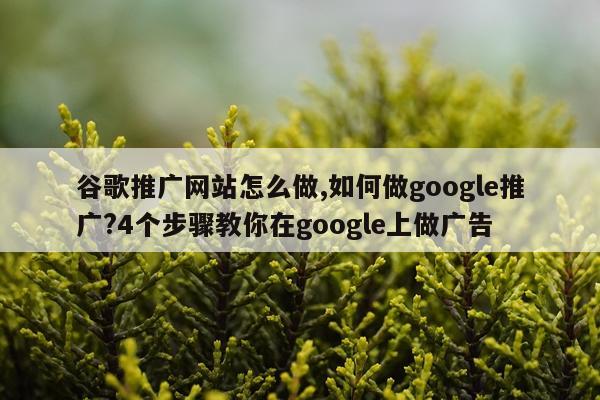 谷歌推广网站怎么做,如何做google推广?4个步骤教你在google上做广告