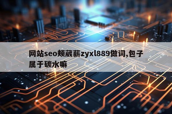 网站seo颊葳薪zyxl889做词,包子属于碳水嘛