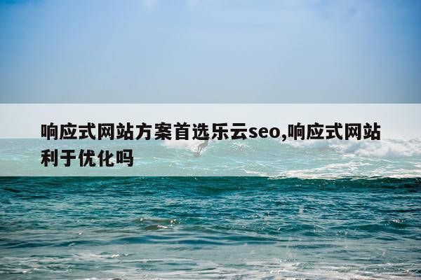 响应式网站方案首选乐云seo,响应式网站利于优化吗