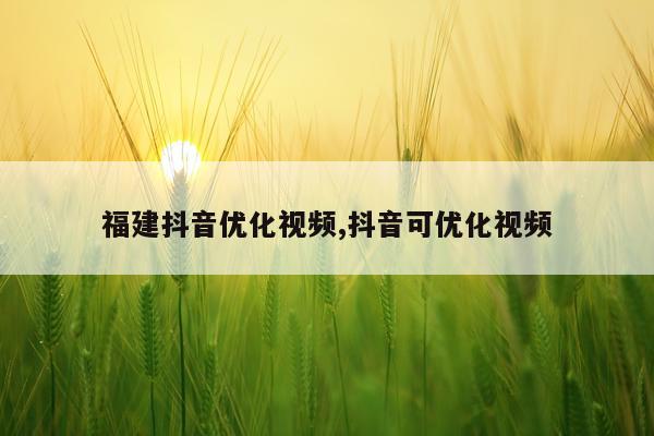 福建抖音优化视频,抖音可优化视频