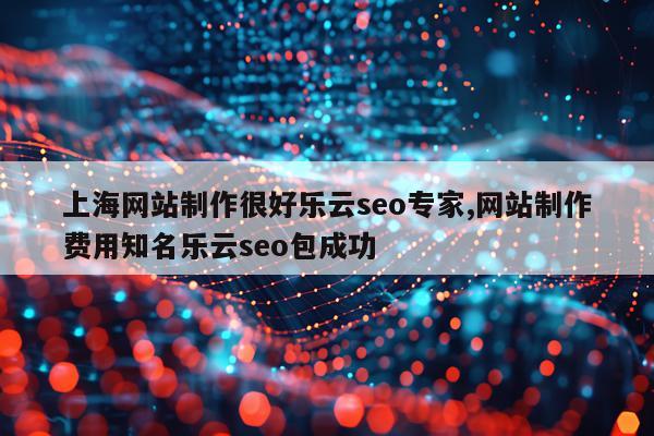 上海网站制作很好乐云seo专家,网站制作费用知名乐云seo包成功