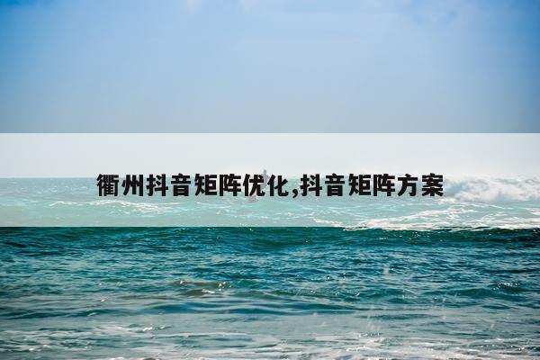 衢州抖音矩阵优化,抖音矩阵方案