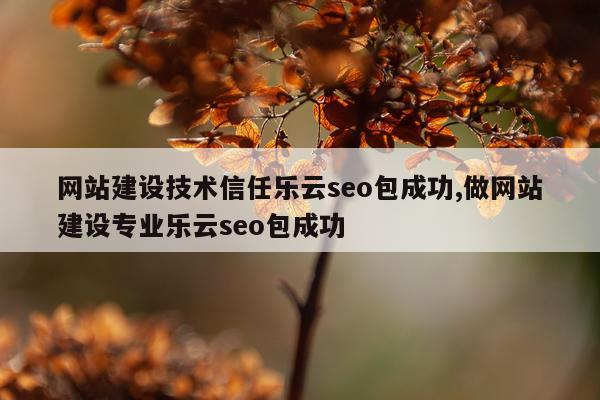 网站建设技术信任乐云seo包成功,做网站建设专业乐云seo包成功