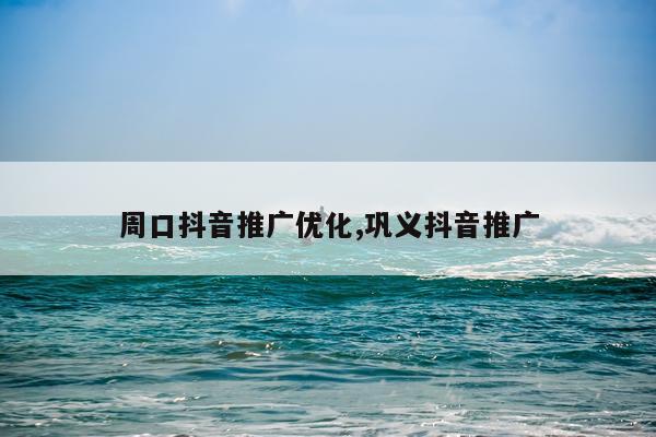 周口抖音推广优化,巩义抖音推广
