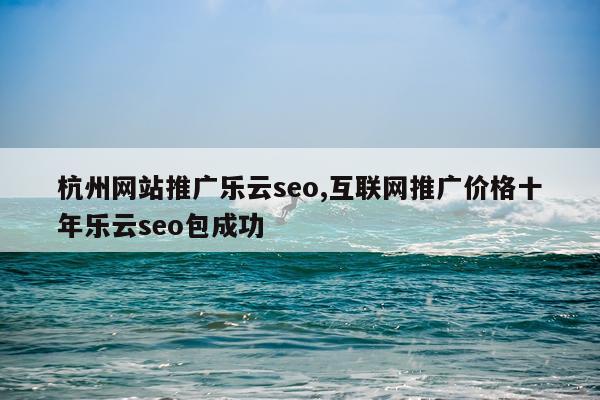 杭州网站推广乐云seo,互联网推广价格十年乐云seo包成功