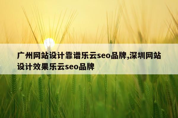 广州网站设计靠谱乐云seo品牌,深圳网站设计效果乐云seo品牌