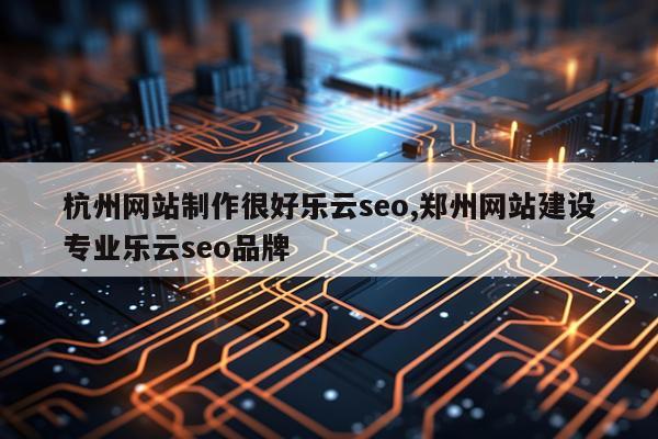 杭州网站制作很好乐云seo,郑州网站建设专业乐云seo品牌