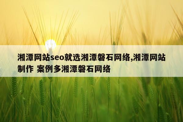 湘潭网站seo就选湘潭磐石网络,湘潭网站制作 案例多湘潭磐石网络