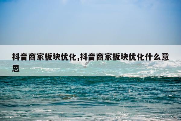抖音商家板块优化,抖音商家板块优化什么意思