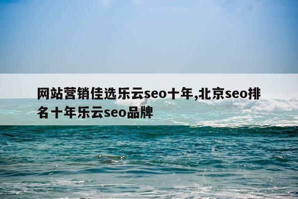 网站营销佳选乐云seo十年,北京seo排名十年乐云seo品牌