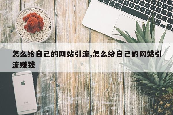 怎么给自己的网站引流,怎么给自己的网站引流赚钱