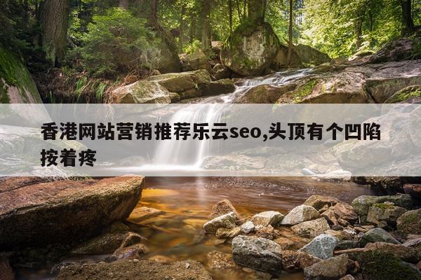 香港网站营销推荐乐云seo,头顶有个凹陷按着疼