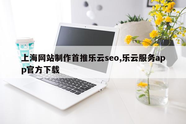 上海网站制作首推乐云seo,乐云服务app官方下载