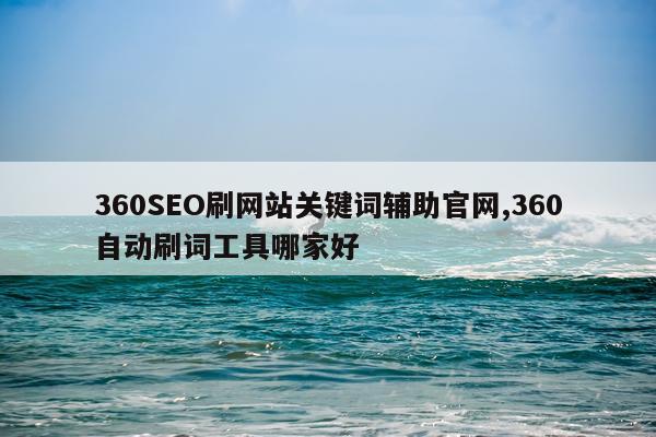 360SEO刷网站关键词辅助官网,360自动刷词工具哪家好