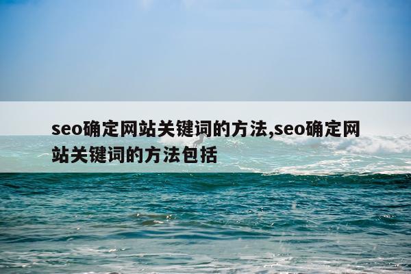 seo确定网站关键词的方法,seo确定网站关键词的方法包括