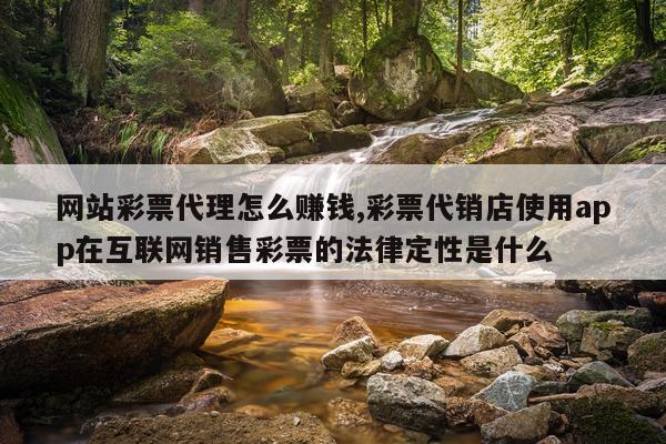 网站彩票代理怎么赚钱,彩票代销店使用app在互联网销售彩票的法律定性是什么
