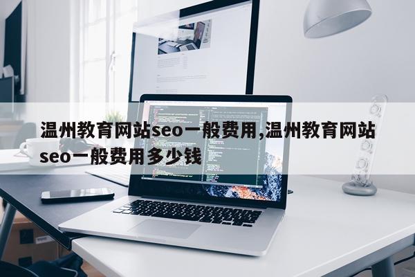 温州教育网站seo一般费用,温州教育网站seo一般费用多少钱