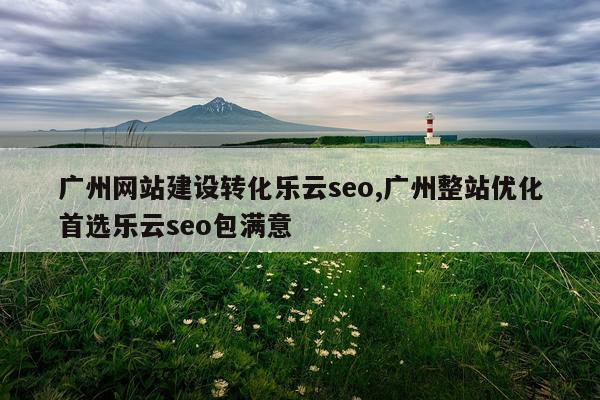 广州网站建设转化乐云seo,广州整站优化首选乐云seo包满意