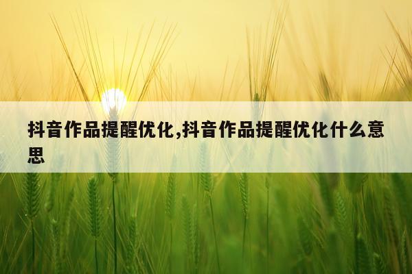 抖音作品提醒优化,抖音作品提醒优化什么意思