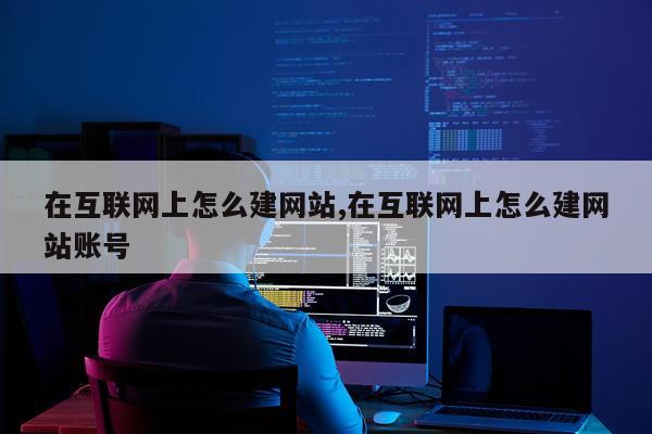 在互联网上怎么建网站,在互联网上怎么建网站账号
