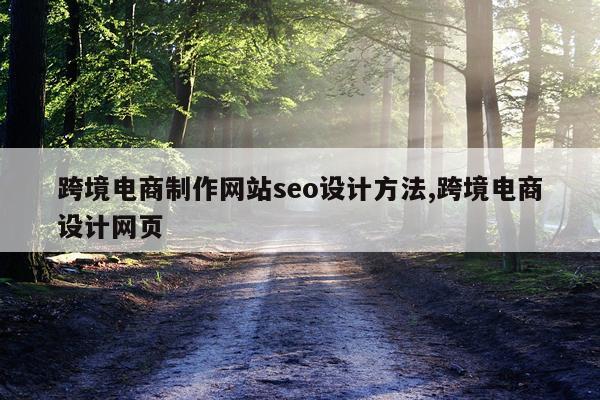 跨境电商制作网站seo设计方法,跨境电商设计网页