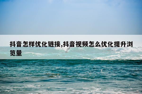 抖音怎样优化链接,抖音视频怎么优化提升浏览量