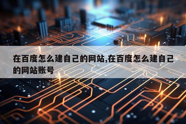 在百度怎么建自己的网站,在百度怎么建自己的网站账号