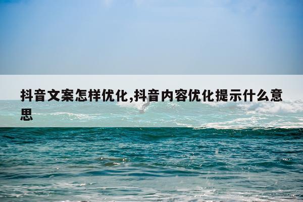 抖音文案怎样优化,抖音内容优化提示什么意思