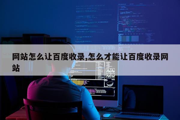 网站怎么让百度收录,怎么才能让百度收录网站
