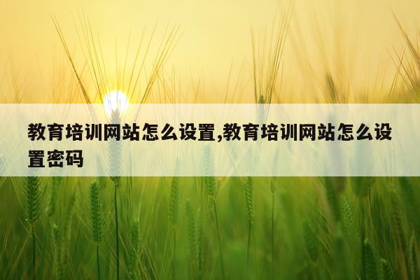 教育培训网站怎么设置,教育培训网站怎么设置密码