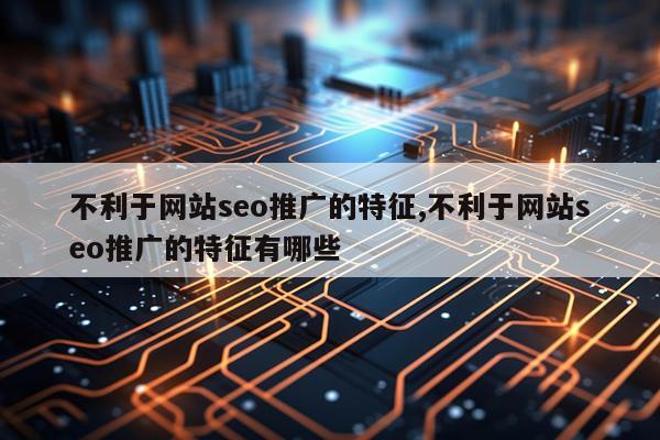 不利于网站seo推广的特征,不利于网站seo推广的特征有哪些