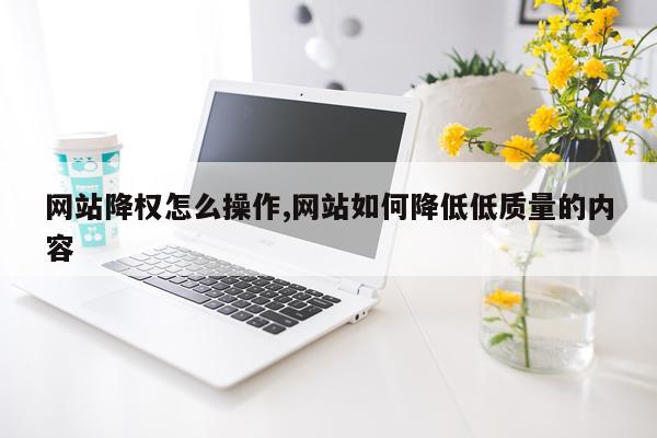 网站降权怎么操作,网站如何降低低质量的内容