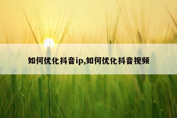 如何优化抖音ip,如何优化抖音视频