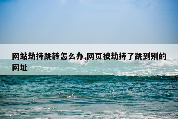 网站劫持跳转怎么办,网页被劫持了跳到别的网址