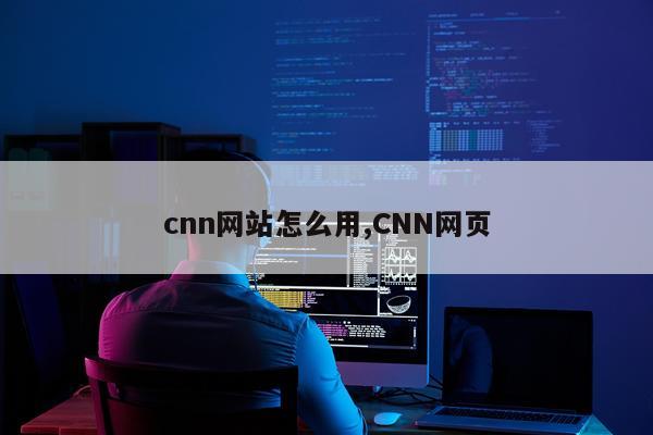 cnn网站怎么用,CNN网页