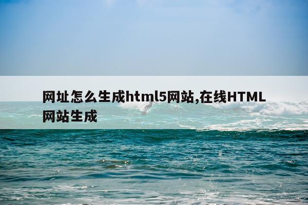 网址怎么生成html5网站,在线HTML网站生成