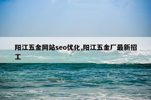 阳江五金网站seo优化,阳江五金厂最新招工