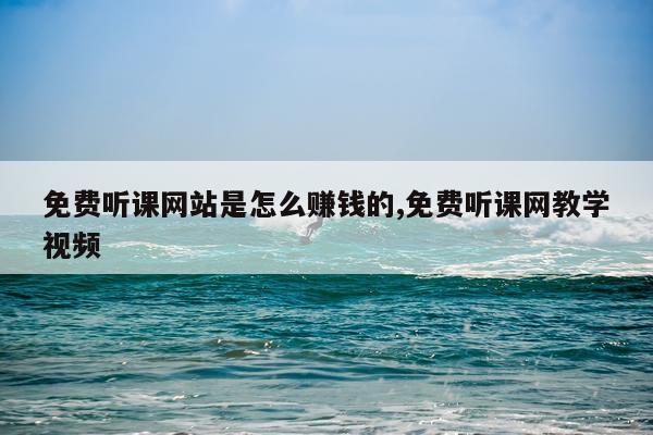 免费听课网站是怎么赚钱的,免费听课网教学视频