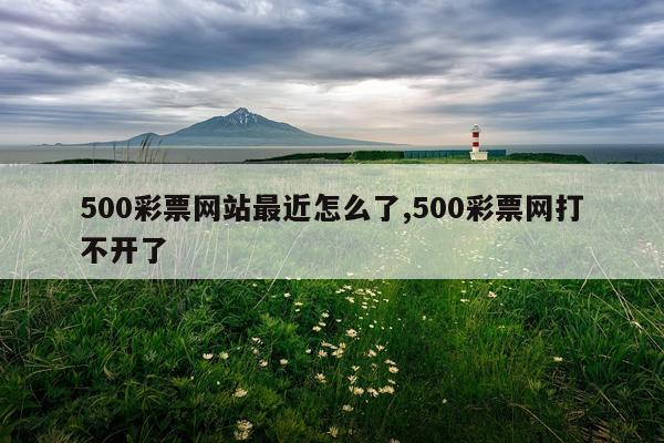 500彩票网站最近怎么了,500彩票网打不开了