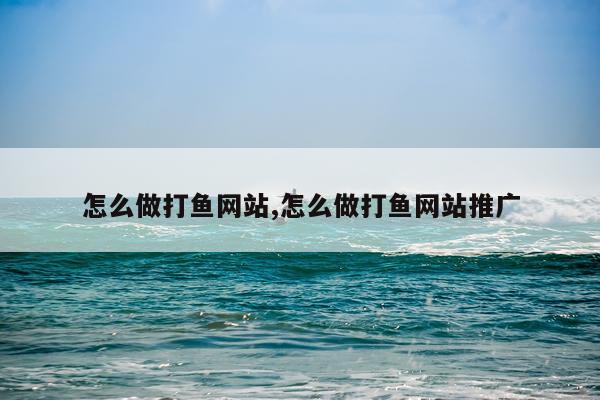 怎么做打鱼网站,怎么做打鱼网站推广