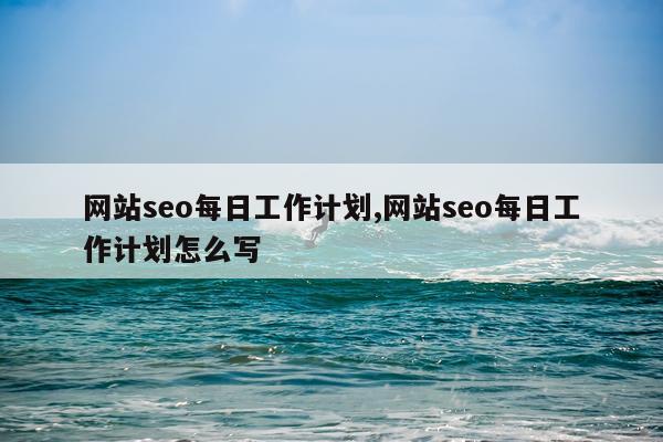 网站seo每日工作计划,网站seo每日工作计划怎么写