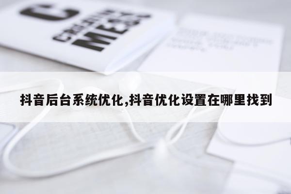抖音后台系统优化,抖音优化设置在哪里找到