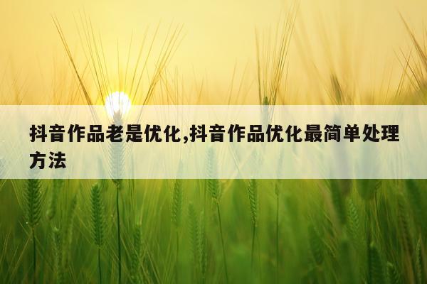 抖音作品老是优化,抖音作品优化最简单处理方法