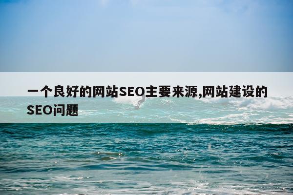一个良好的网站SEO主要来源,网站建设的SEO问题