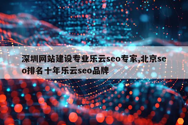 深圳网站建设专业乐云seo专家,北京seo排名十年乐云seo品牌