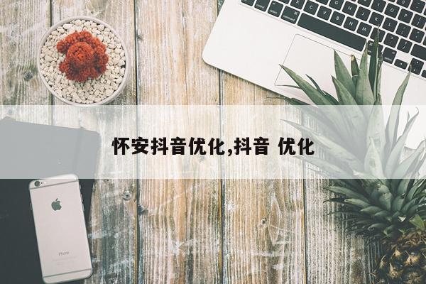 怀安抖音优化,抖音 优化