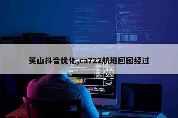 英山抖音优化,ca722航班回国经过